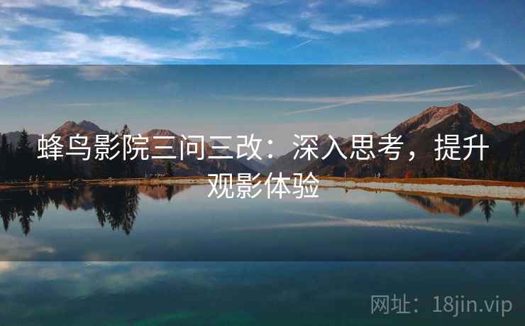 蜂鸟影院三问三改:深入思考,提升观影体验 蜂鸟影院三问三改:深入思考,提升观影体验