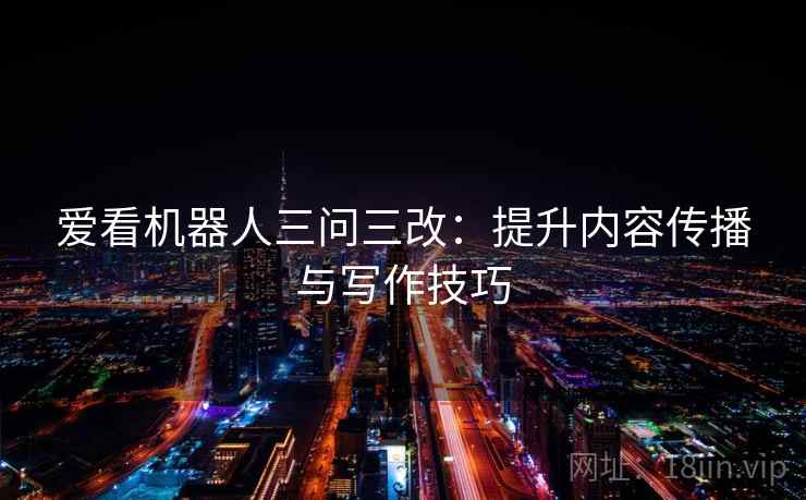 爱看机器人三问三改：提升内容传播与写作技巧