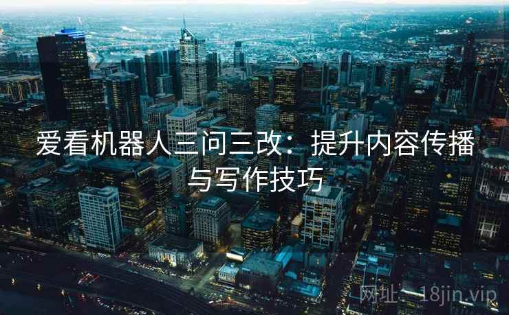 爱看机器人三问三改:提升内容传播与写作技巧 爱看机器人三问三改:提升内容传播与写作技巧