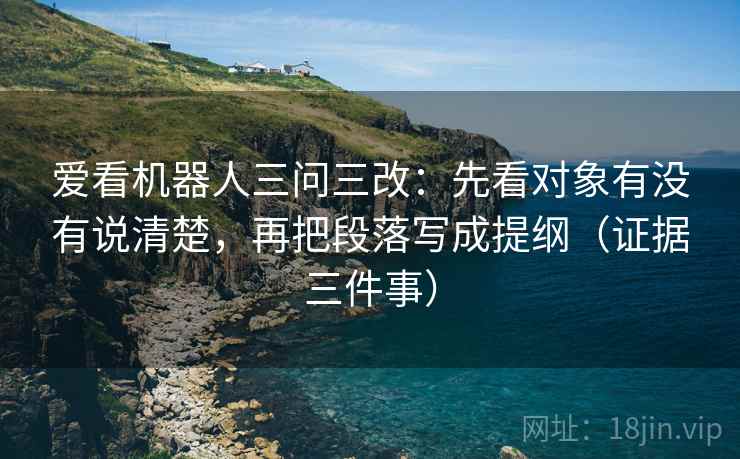 爱看机器人三问三改：先看对象有没有说清楚，再把段落写成提纲（证据三件事）