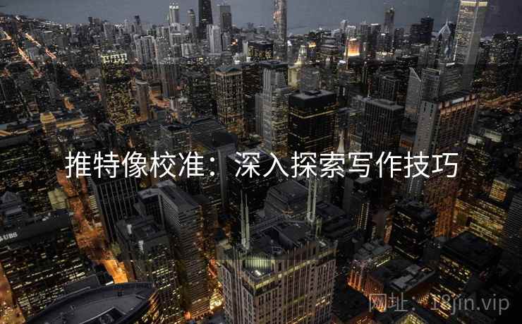 推特像校准:深入探索写作技巧 推特像校准:深入探索写作技巧
