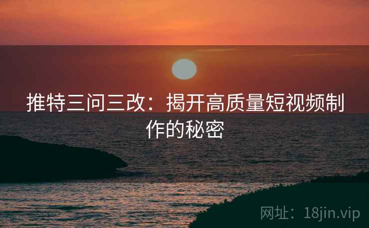推特三问三改:揭开高质量短视频制作的秘密 推特三问三改:揭开高质量短视频制作的秘密