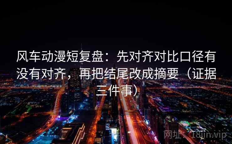 风车动漫短复盘:先对齐对比口径有没有对齐,再把结尾改成摘要(证据三件事) 风车动漫短复盘:先对齐对比口径有没有对齐,再把结尾改成摘要(证据三件事)