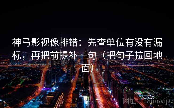 神马影视像排错：先查单位有没有漏标，再把前提补一句（把句子拉回地面）