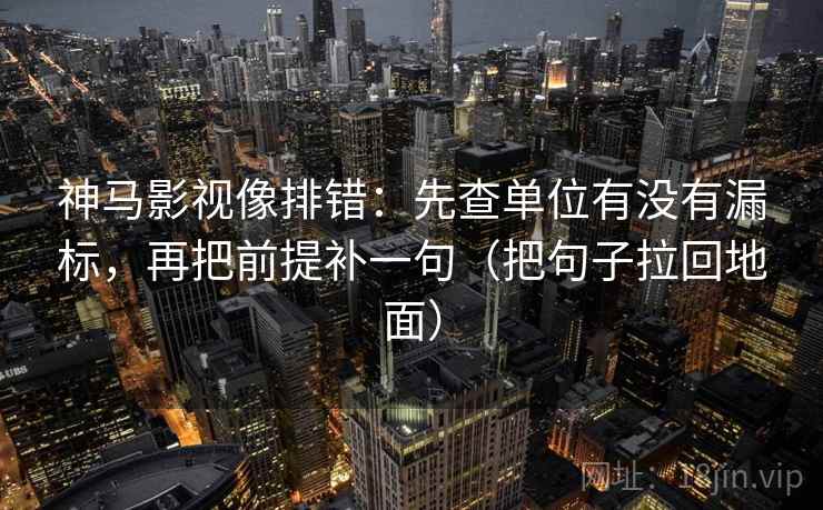 神马影视像排错：先查单位有没有漏标，再把前提补一句（把句子拉回地面）