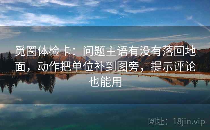 觅圈体检卡:问题主语有没有落回地面,动作把单位补到图旁,提示评论也能用 觅圈体检卡:问题主语有没有落回地面,动作把单位补到图旁,提示评论也能用