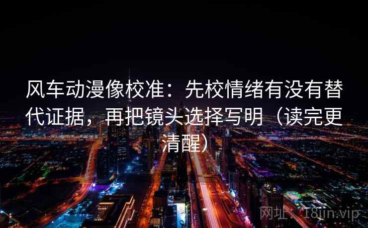 风车动漫像校准:先校情绪有没有替代证据,再把镜头选择写明(读完更清醒) 风车动漫像校准:先校情绪有没有替代证据,再把镜头选择写明(读完更清醒)
