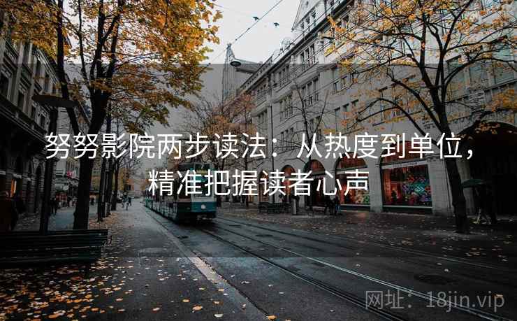努努影院两步读法：从热度到单位，精准把握读者心声