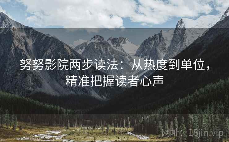 努努影院两步读法：从热度到单位，精准把握读者心声