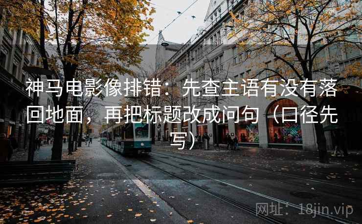 神马电影像排错：先查主语有没有落回地面，再把标题改成问句（口径先写）