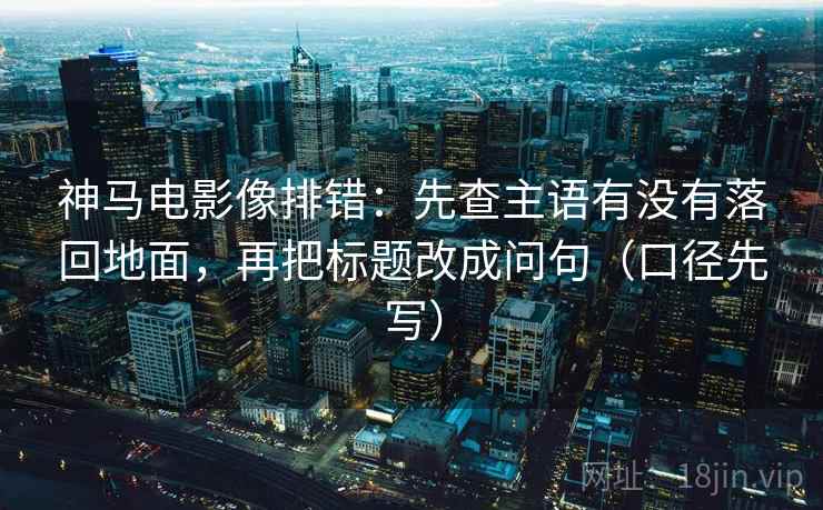 神马电影像排错：先查主语有没有落回地面，再把标题改成问句（口径先写）