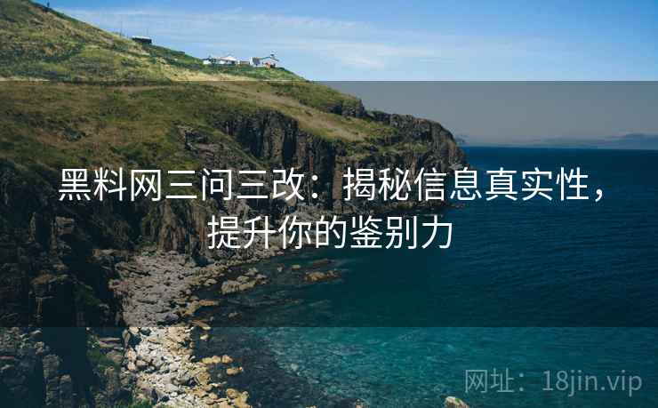 黑料网三问三改：揭秘信息真实性，提升你的鉴别力