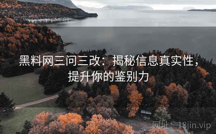 黑料网三问三改:揭秘信息真实性,提升你的鉴别力 黑料网三问三改:揭秘信息真实性,提升你的鉴别力
