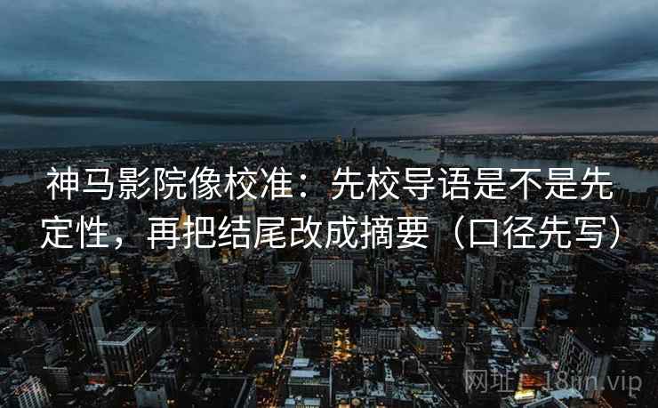 神马影院像校准：先校导语是不是先定性，再把结尾改成摘要（口径先写）