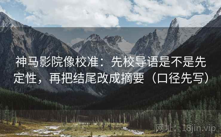 神马影院像校准：先校导语是不是先定性，再把结尾改成摘要（口径先写）