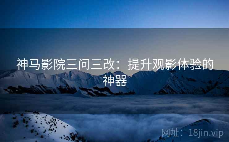神马影院三问三改：提升观影体验的神器