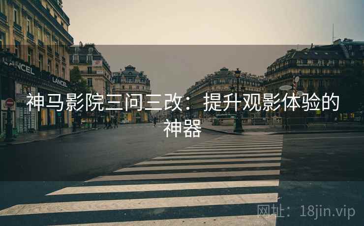 神马影院三问三改:提升观影体验的神器 神马影院三问三改:提升观影体验的神器
