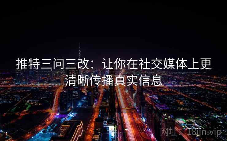 推特三问三改：让你在社交媒体上更清晰传播真实信息