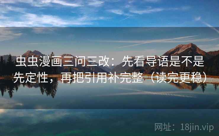 虫虫漫画三问三改：先看导语是不是先定性，再把引用补完整（读完更稳）