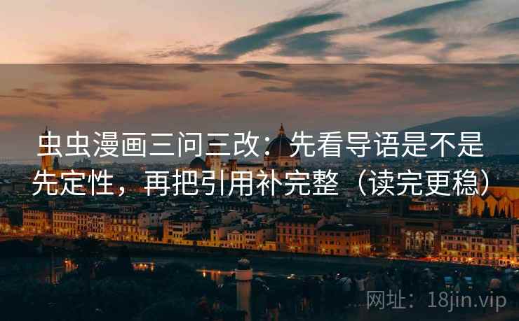 虫虫漫画三问三改:先看导语是不是先定性,再把引用补完整(读完更稳) 虫虫漫画三问三改:先看导语是不是先定性,再把引用补完整(读完更稳)