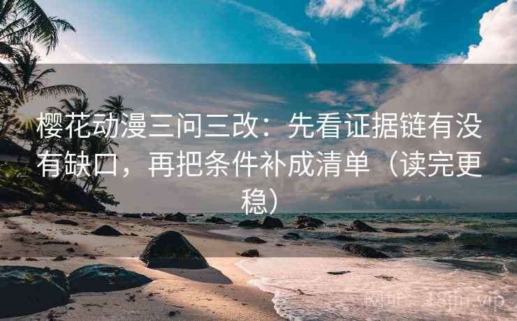 樱花动漫三问三改:先看证据链有没有缺口,再把条件补成清单(读完更稳) 樱花动漫三问三改:先看证据链有没有缺口,再把条件补成清单(读完更稳)