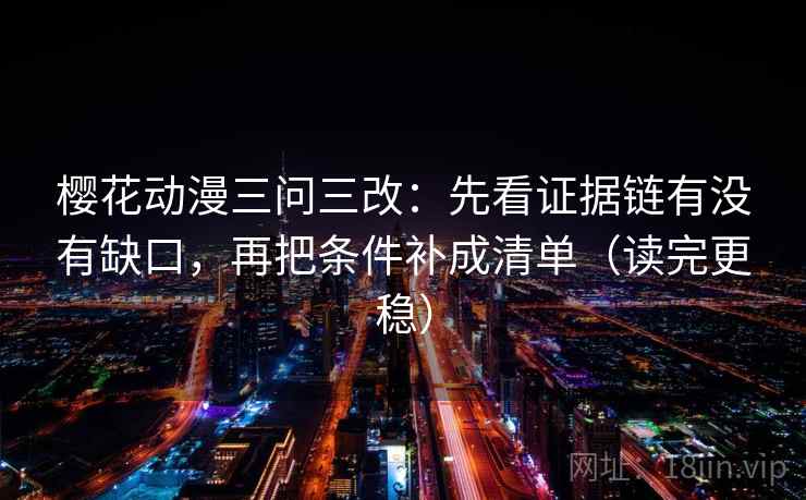 樱花动漫三问三改：先看证据链有没有缺口，再把条件补成清单（读完更稳）