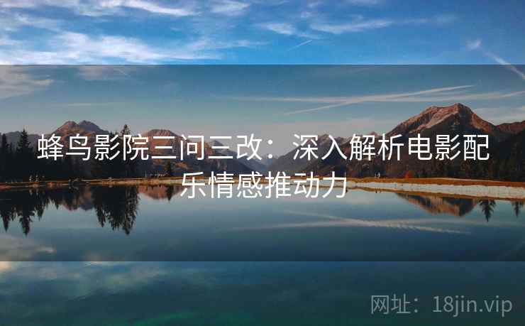 蜂鸟影院三问三改：深入解析电影配乐情感推动力