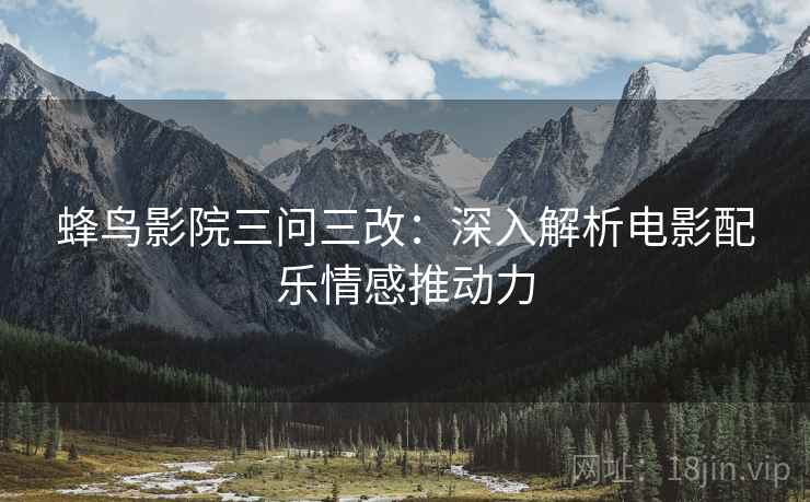 蜂鸟影院三问三改：深入解析电影配乐情感推动力