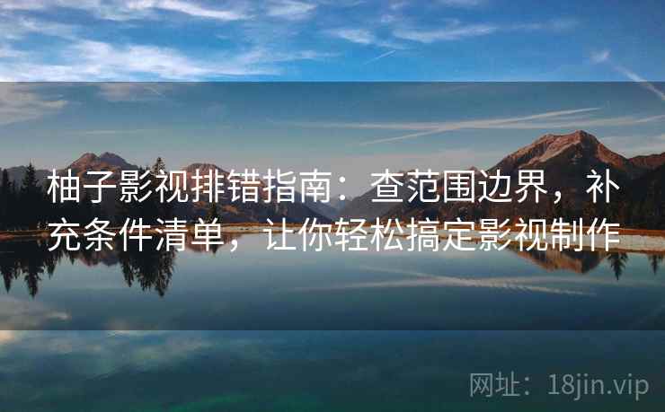 柚子影视排错指南：查范围边界，补充条件清单，让你轻松搞定影视制作