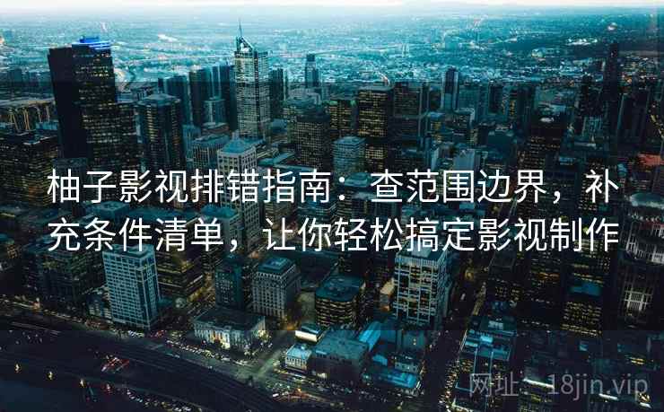 柚子影视排错指南:查范围边界,补充条件清单,让你轻松搞定影视制作 柚子影视排错指南:查范围边界,补充条件清单,让你轻松搞定影视制作