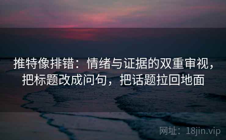 推特像排错：情绪与证据的双重审视，把标题改成问句，把话题拉回地面