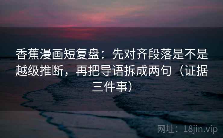 香蕉漫画短复盘:先对齐段落是不是越级推断,再把导语拆成两句(证据三件事) 香蕉漫画短复盘:先对齐段落是不是越级推断,再把导语拆成两句(证据三件事)