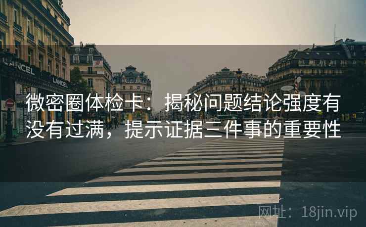 微密圈体检卡：揭秘问题结论强度有没有过满，提示证据三件事的重要性