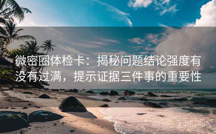 微密圈体检卡:揭秘问题结论强度有没有过满,提示证据三件事的重要性 微密圈体检卡:揭秘问题结论强度有没有过满,提示证据三件事的重要性