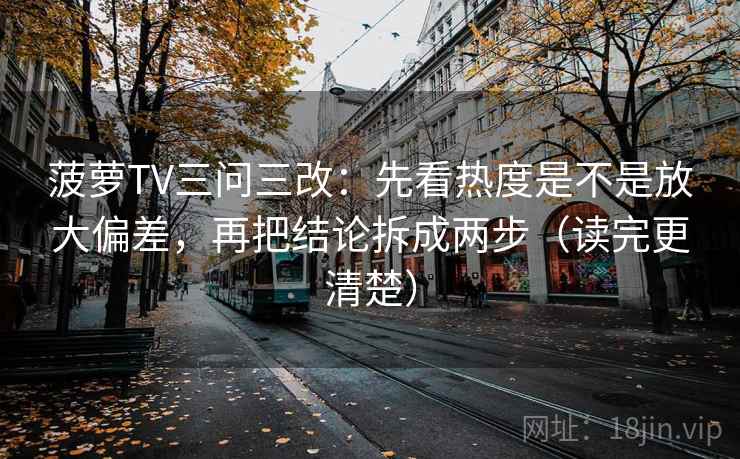 菠萝TV三问三改：先看热度是不是放大偏差，再把结论拆成两步（读完更清楚）