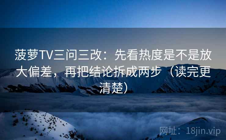 菠萝TV三问三改：先看热度是不是放大偏差，再把结论拆成两步（读完更清楚）