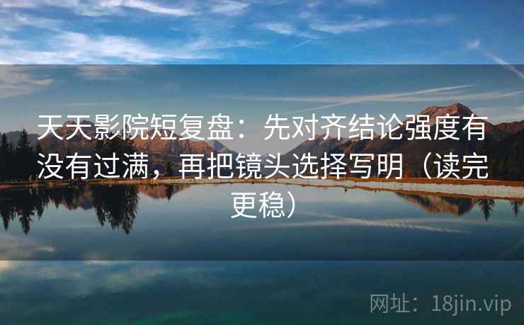天天影院短复盘：先对齐结论强度有没有过满，再把镜头选择写明（读完更稳）