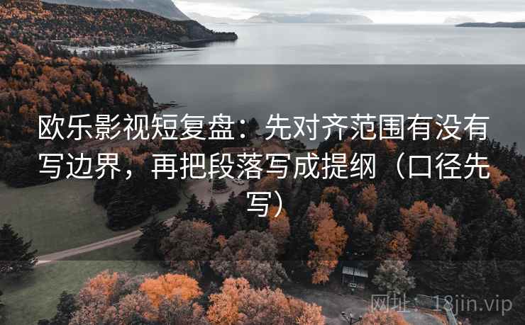 欧乐影视短复盘：先对齐范围有没有写边界，再把段落写成提纲（口径先写）
