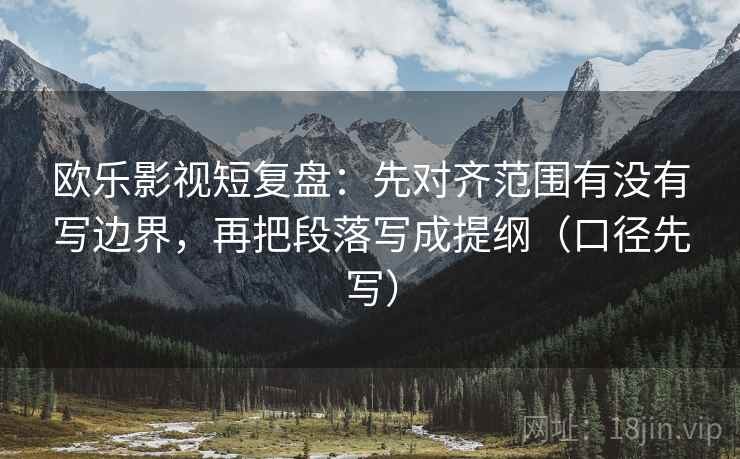 欧乐影视短复盘：先对齐范围有没有写边界，再把段落写成提纲（口径先写）