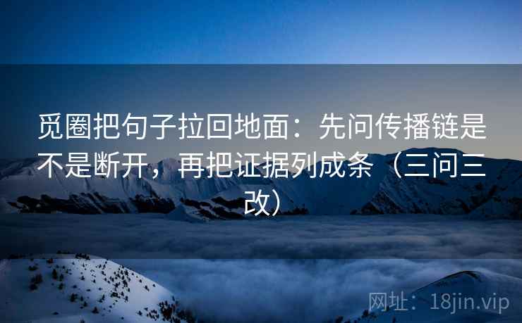 觅圈把句子拉回地面：先问传播链是不是断开，再把证据列成条（三问三改）