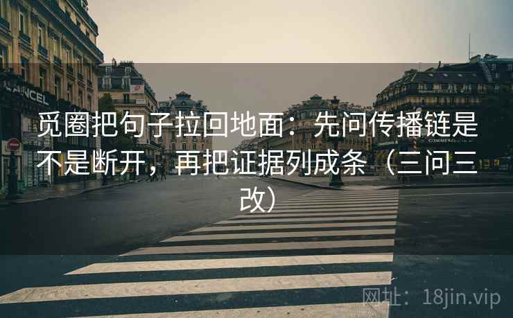 觅圈把句子拉回地面:先问传播链是不是断开,再把证据列成条(三问三改) 觅圈把句子拉回地面:先问传播链是不是断开,再把证据列成条(三问三改)
