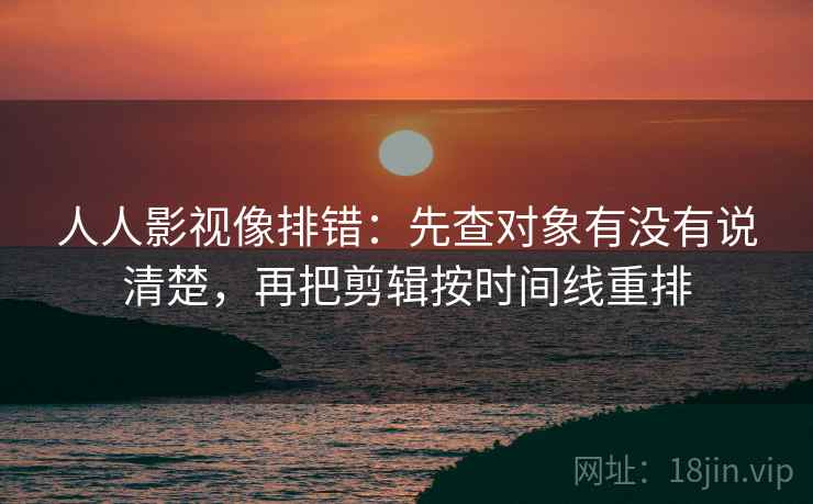 人人影视像排错：先查对象有没有说清楚，再把剪辑按时间线重排