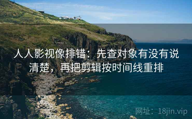 人人影视像排错:先查对象有没有说清楚,再把剪辑按时间线重排 人人影视像排错:先查对象有没有说清楚,再把剪辑按时间线重排