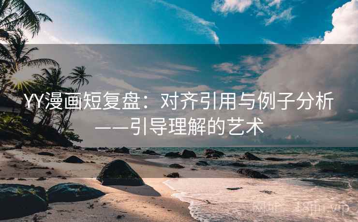 YY漫画短复盘：对齐引用与例子分析——引导理解的艺术