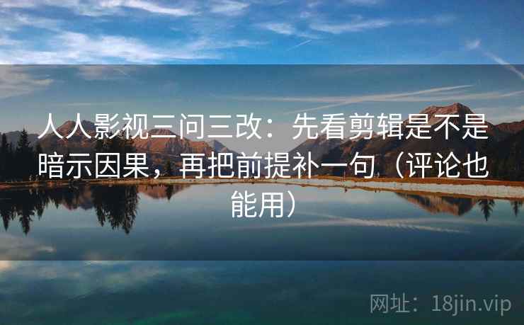 人人影视三问三改：先看剪辑是不是暗示因果，再把前提补一句（评论也能用）