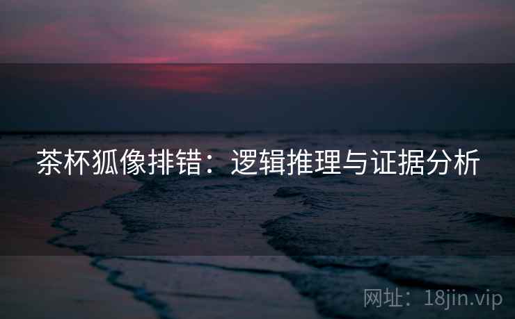 茶杯狐像排错:逻辑推理与证据分析 茶杯狐像排错:逻辑推理与证据分析