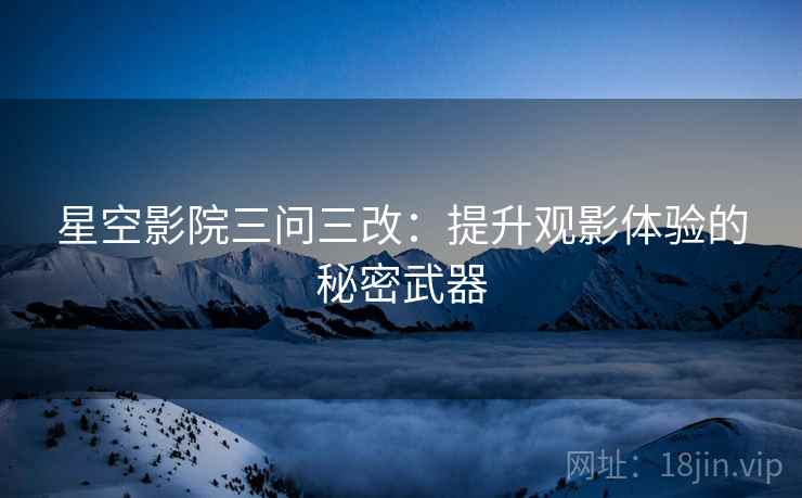 星空影院三问三改：提升观影体验的秘密武器