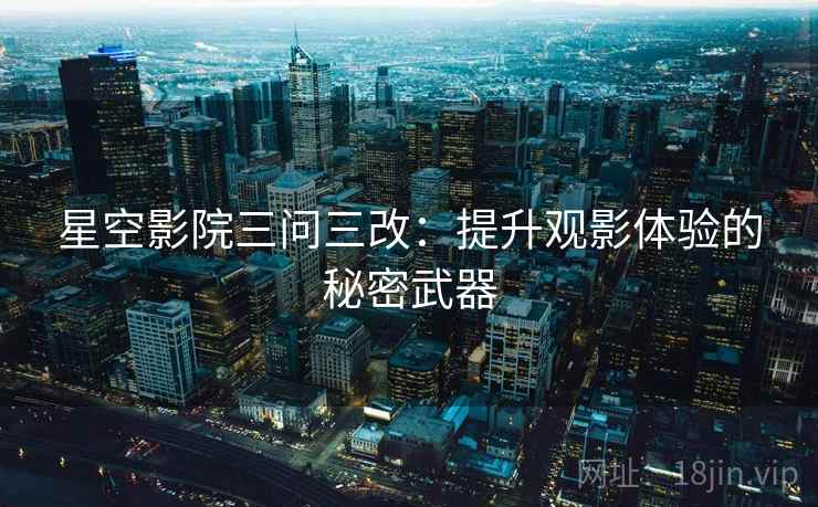 星空影院三问三改：提升观影体验的秘密武器