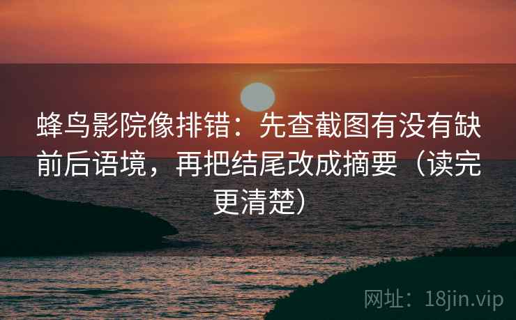 蜂鸟影院像排错：先查截图有没有缺前后语境，再把结尾改成摘要（读完更清楚）
