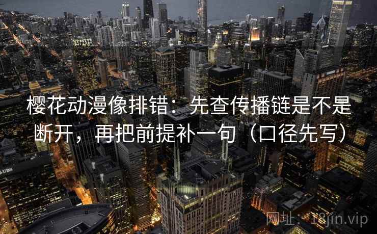 樱花动漫像排错：先查传播链是不是断开，再把前提补一句（口径先写）